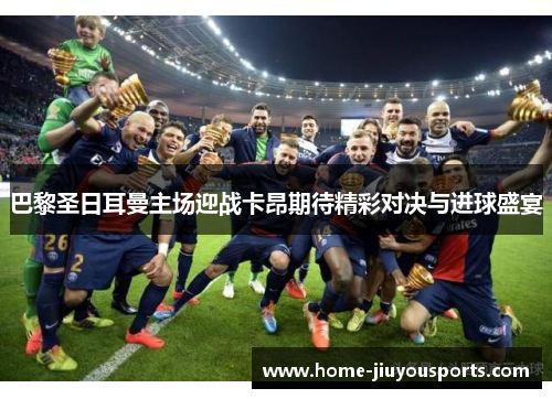 巴黎圣日耳曼主场迎战卡昂期待精彩对决与进球盛宴