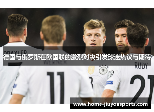 德国与俄罗斯在欧国联的激烈对决引发球迷热议与期待