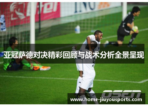亚冠萨德对决精彩回顾与战术分析全景呈现